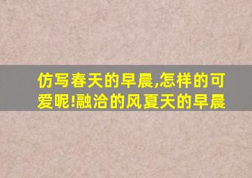 仿写春天的早晨,怎样的可爱呢!融洽的风夏天的早晨