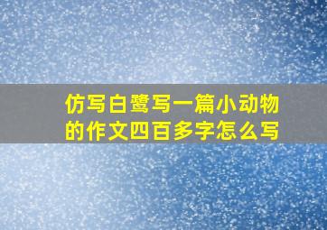 仿写白鹭写一篇小动物的作文四百多字怎么写