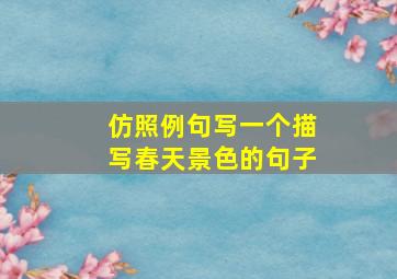 仿照例句写一个描写春天景色的句子