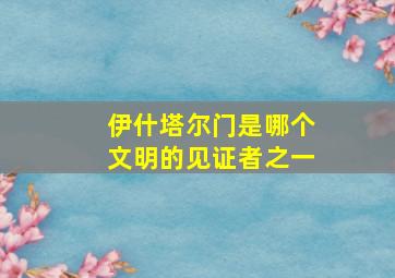 伊什塔尔门是哪个文明的见证者之一