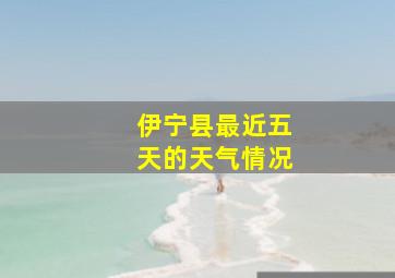 伊宁县最近五天的天气情况