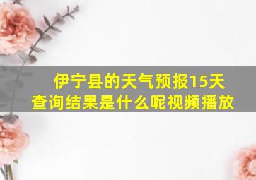 伊宁县的天气预报15天查询结果是什么呢视频播放