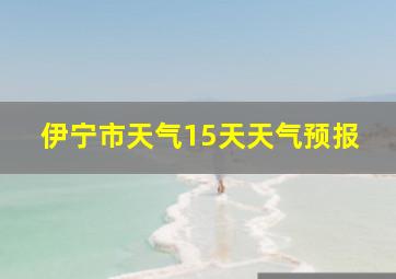 伊宁市天气15天天气预报