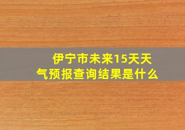 伊宁市未来15天天气预报查询结果是什么