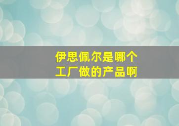 伊思佩尔是哪个工厂做的产品啊