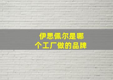 伊思佩尔是哪个工厂做的品牌