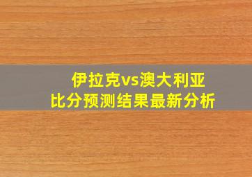 伊拉克vs澳大利亚比分预测结果最新分析