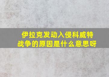 伊拉克发动入侵科威特战争的原因是什么意思呀