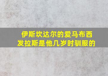 伊斯坎达尔的爱马布西发拉斯是他几岁时驯服的