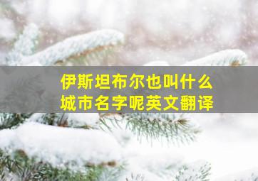 伊斯坦布尔也叫什么城市名字呢英文翻译