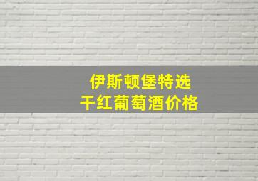 伊斯顿堡特选干红葡萄酒价格