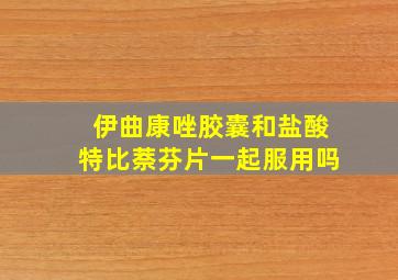 伊曲康唑胶囊和盐酸特比萘芬片一起服用吗