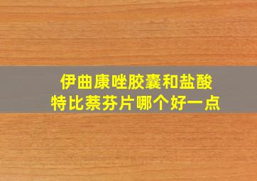 伊曲康唑胶囊和盐酸特比萘芬片哪个好一点