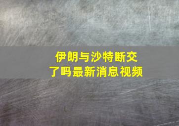 伊朗与沙特断交了吗最新消息视频