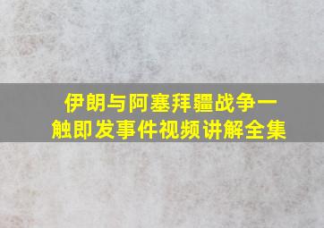 伊朗与阿塞拜疆战争一触即发事件视频讲解全集