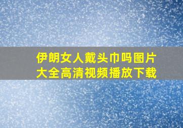 伊朗女人戴头巾吗图片大全高清视频播放下载