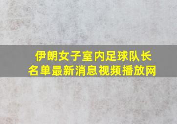 伊朗女子室内足球队长名单最新消息视频播放网