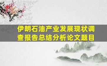 伊朗石油产业发展现状调查报告总结分析论文题目