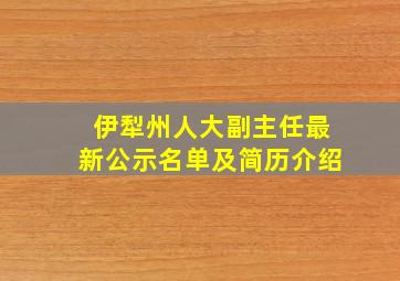 伊犁州人大副主任最新公示名单及简历介绍