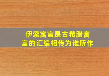 伊索寓言是古希腊寓言的汇编相传为谁所作