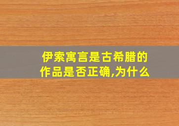 伊索寓言是古希腊的作品是否正确,为什么