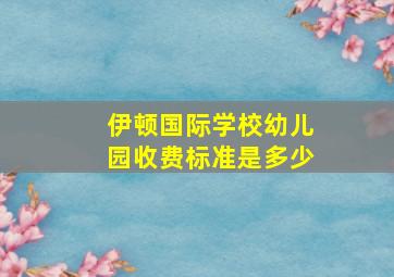 伊顿国际学校幼儿园收费标准是多少