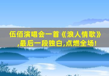 伍佰演唱会一首《浪人情歌》,最后一段独白,点燃全场!