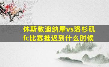 休斯敦迪纳摩vs洛杉矶fc比赛推迟到什么时候