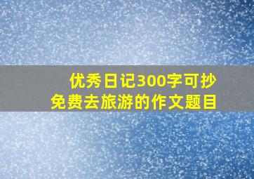 优秀日记300字可抄免费去旅游的作文题目