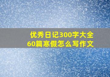 优秀日记300字大全60篇寒假怎么写作文