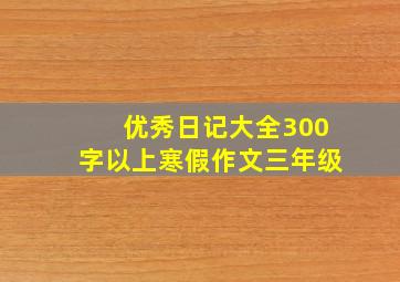 优秀日记大全300字以上寒假作文三年级