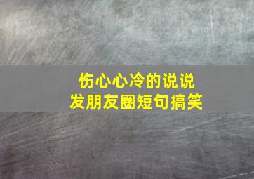 伤心心冷的说说发朋友圈短句搞笑