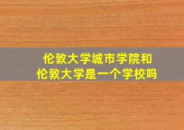 伦敦大学城市学院和伦敦大学是一个学校吗