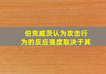 伯克威茨认为攻击行为的反应强度取决于其