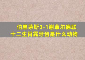 伯恩茅斯3-1谢菲尔德联十二生肖露牙齿是什么动物