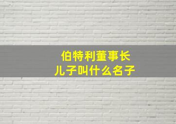 伯特利董事长儿子叫什么名子