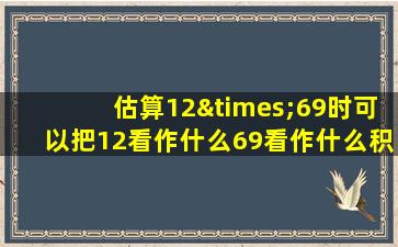 估算12×69时可以把12看作什么69看作什么积约是多少