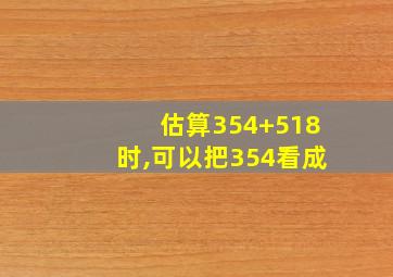 估算354+518时,可以把354看成