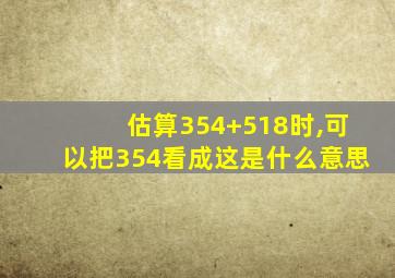 估算354+518时,可以把354看成这是什么意思