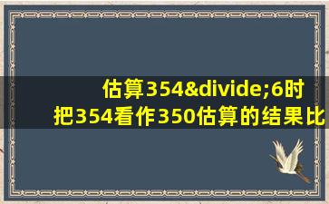 估算354÷6时把354看作350估算的结果比准确值