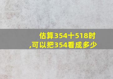 估算354十518时,可以把354看成多少