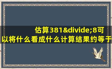 估算381÷8可以将什么看成什么计算结果约等于什么