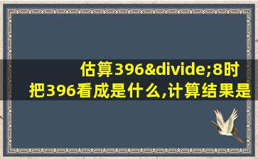 估算396÷8时把396看成是什么,计算结果是什么的2倍