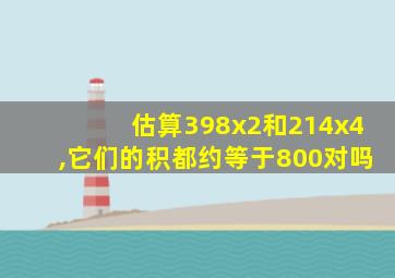 估算398x2和214x4,它们的积都约等于800对吗