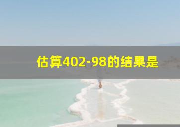 估算402-98的结果是