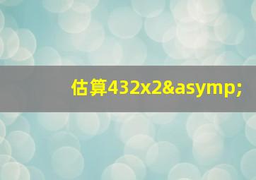 估算432x2≈