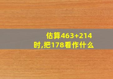 估算463+214时,把178看作什么