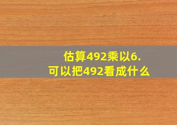 估算492乘以6.可以把492看成什么