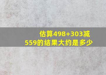 估算498+303减559的结果大约是多少