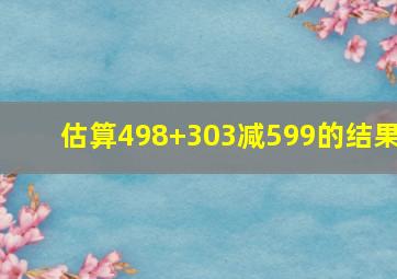 估算498+303减599的结果